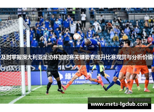 及时掌握澳大利亚足协杯加时赛关键要素提升比赛观赏与分析价值