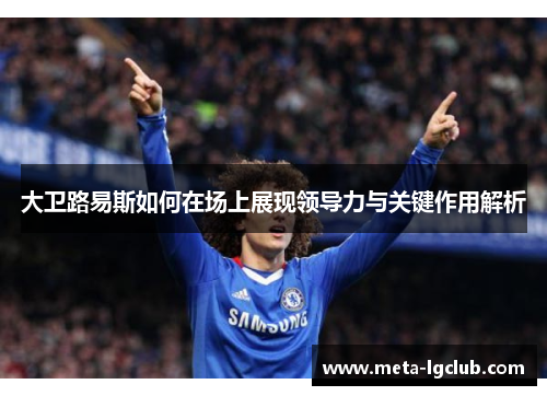 大卫路易斯如何在场上展现领导力与关键作用解析