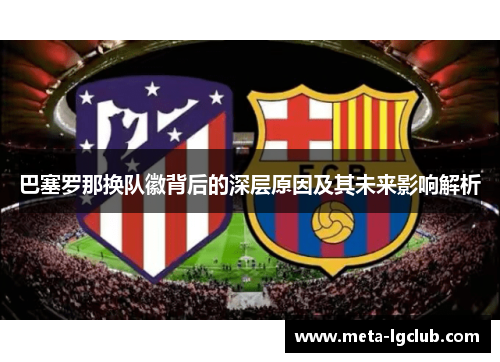 巴塞罗那换队徽背后的深层原因及其未来影响解析
