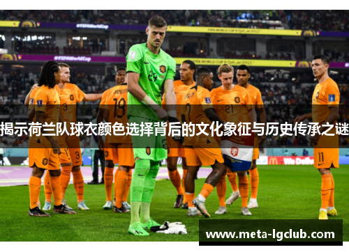 揭示荷兰队球衣颜色选择背后的文化象征与历史传承之谜