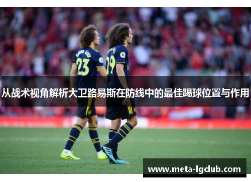 从战术视角解析大卫路易斯在防线中的最佳踢球位置与作用 从战术视角解析大卫路易斯在防线中的最佳踢球位置与作用
