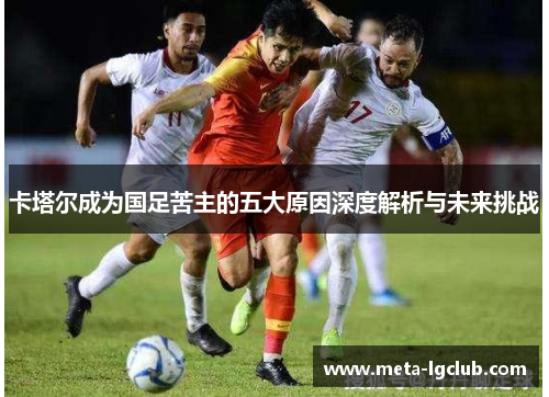 卡塔尔成为国足苦主的五大原因深度解析与未来挑战 卡塔尔成为国足苦主的五大原因深度解析与未来挑战