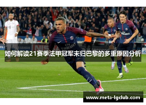 如何解读21赛季法甲冠军未归巴黎的多重原因分析