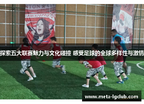 探索五大联赛魅力与文化碰撞 感受足球的全球多样性与激情