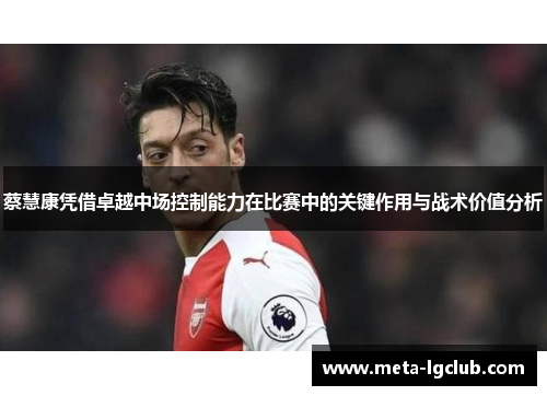 蔡慧康凭借卓越中场控制能力在比赛中的关键作用与战术价值分析 蔡慧康凭借卓越中场控制能力在比赛中的关键作用与战术价值分析