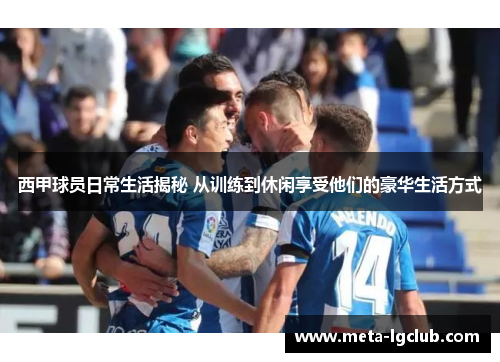 西甲球员日常生活揭秘 从训练到休闲享受他们的豪华生活方式