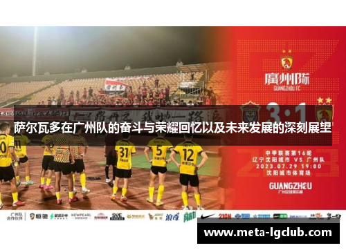 萨尔瓦多在广州队的奋斗与荣耀回忆以及未来发展的深刻展望