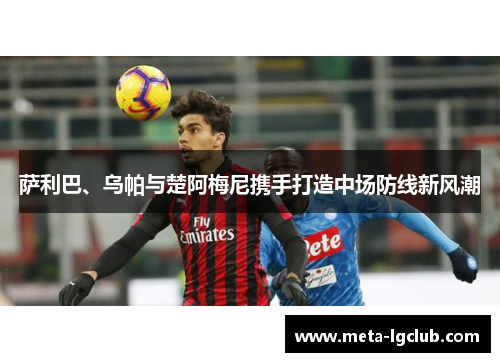 萨利巴、乌帕与楚阿梅尼携手打造中场防线新风潮