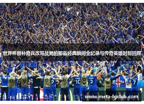 世界杯替补奇兵改写战局的那些经典瞬间全纪录与传奇英雄时刻回顾