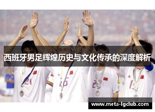 西班牙男足辉煌历史与文化传承的深度解析