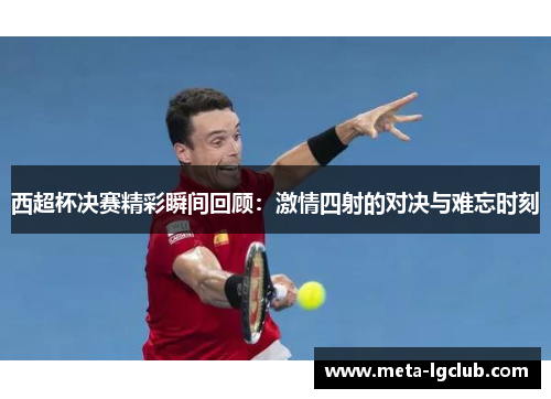 西超杯决赛精彩瞬间回顾：激情四射的对决与难忘时刻