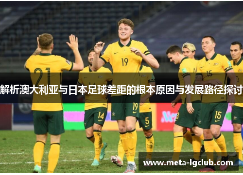 解析澳大利亚与日本足球差距的根本原因与发展路径探讨