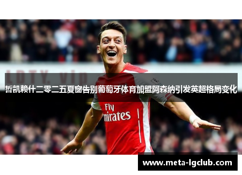 哲凯赖什二零二五夏窗告别葡萄牙体育加盟阿森纳引发英超格局变化