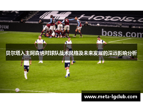 贝尔塔入主阿森纳对球队战术风格及未来发展的深远影响分析