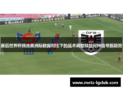 赛后世界杯预选赛洲际数据对比下的战术调整释放何种信号新趋势