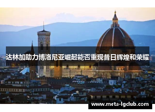 达林加助力博洛尼亚崛起能否重现昔日辉煌和荣耀 达林加助力博洛尼亚崛起能否重现昔日辉煌和荣耀