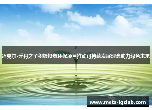 迈克尔·乔丹之子积极投身环保项目推动可持续发展理念助力绿色未来 迈克尔·乔丹之子积极投身环保项目推动可持续发展理念助力绿色未来