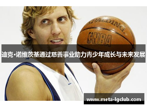 迪克·诺维茨基通过慈善事业助力青少年成长与未来发展 迪克·诺维茨基通过慈善事业助力青少年成长与未来发展