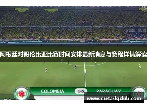 阿根廷对哥伦比亚比赛时间安排最新消息与赛程详情解读